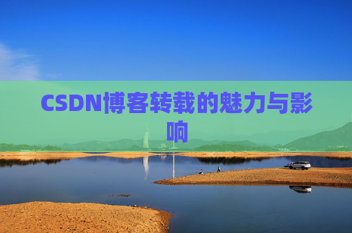 CSDN博客转载的魅力与影响 CSDN博客转载的魅力与影响
